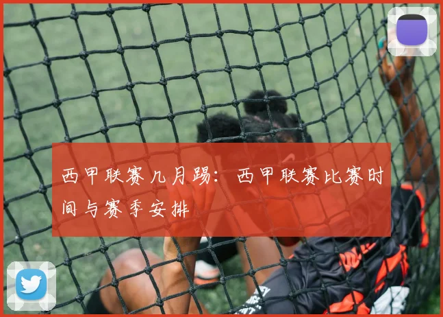 西甲联赛几月踢:西甲联赛比赛时间与赛季安排