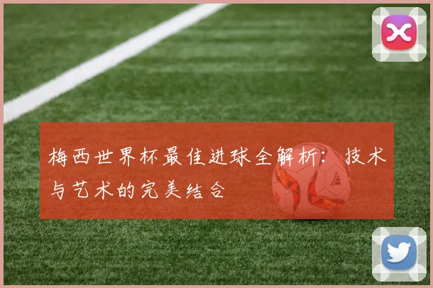 梅西世界杯最佳进球全解析：技术与艺术的完美结合