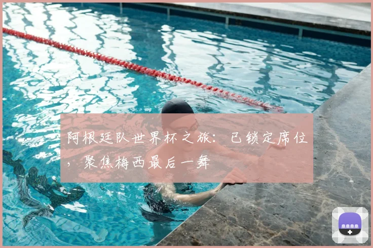 阿根廷队世界杯之旅:已锁定席位,聚焦梅西最后一舞