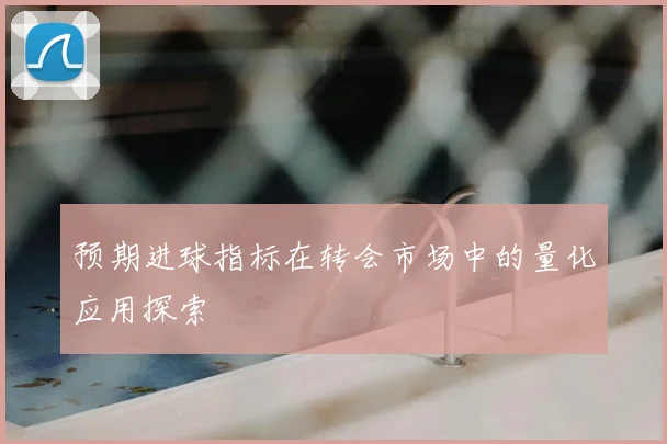 预期进球指标在转会市场中的量化应用探索