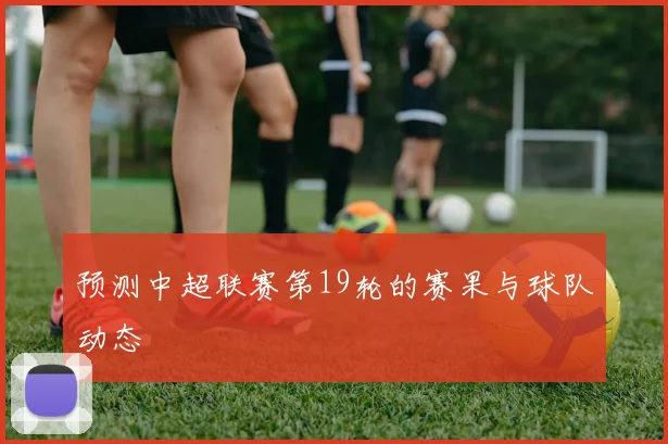 预测中超联赛第19轮的赛果与球队动态