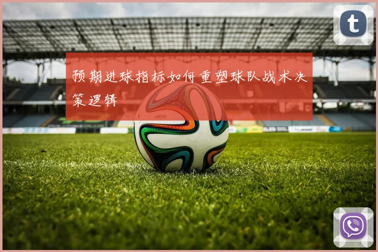 预期进球指标如何重塑球队战术决策逻辑