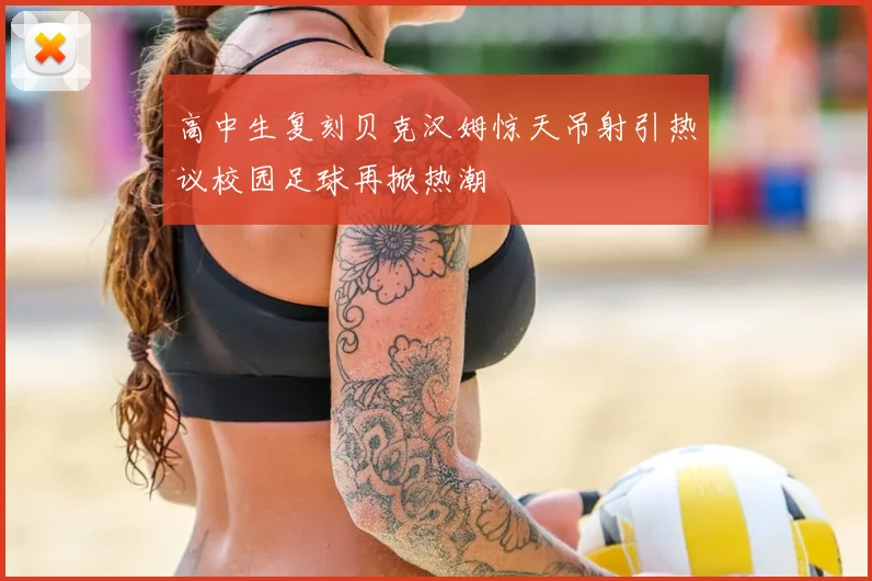 高中生复刻贝克汉姆惊天吊射引热议校园足球再掀热潮
