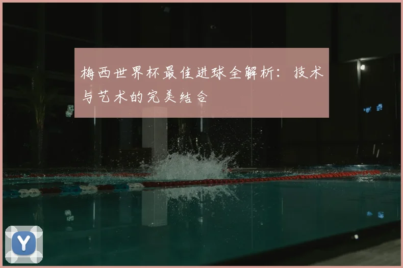 梅西世界杯最佳进球全解析:技术与艺术的完美结合