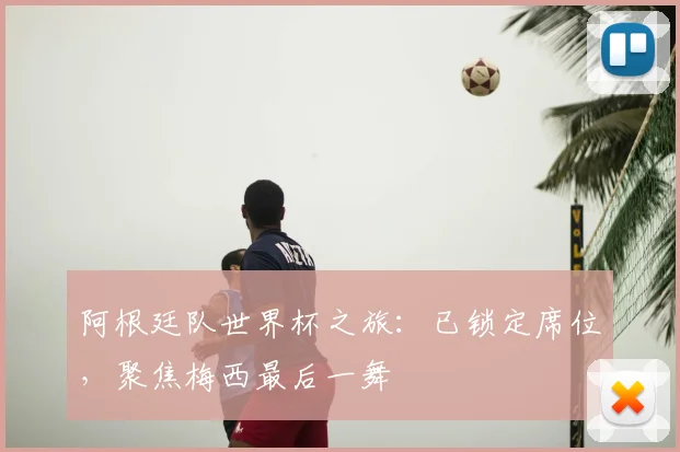 阿根廷队世界杯之旅：已锁定席位，聚焦梅西最后一舞