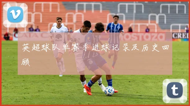 英超球队单赛季进球记录及历史回顾